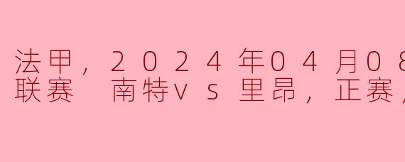 2024年4月8日法甲联赛南特对阵里昂的比赛有什么亮点？**